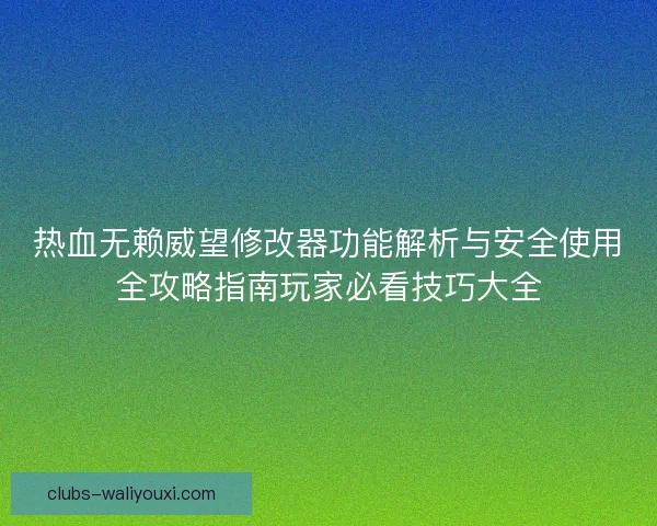 热血无赖威望修改器功能解析与安全使用全攻略指南玩家必看技巧大全
