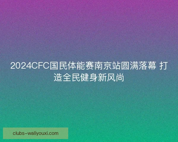 2024CFC国民体能赛南京站圆满落幕 打造全民健身新风尚